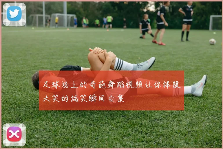 足球场上的奇葩舞蹈视频让你捧腹大笑的搞笑瞬间合集