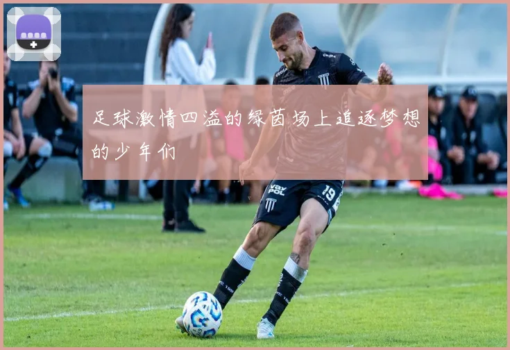 足球激情四溢的绿茵场上追逐梦想的少年们