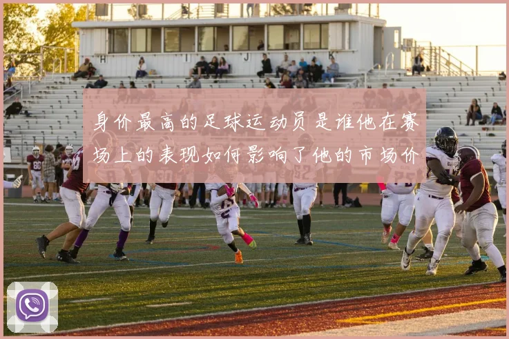 身价最高的足球运动员是谁他在赛场上的表现如何影响了他的市场价值