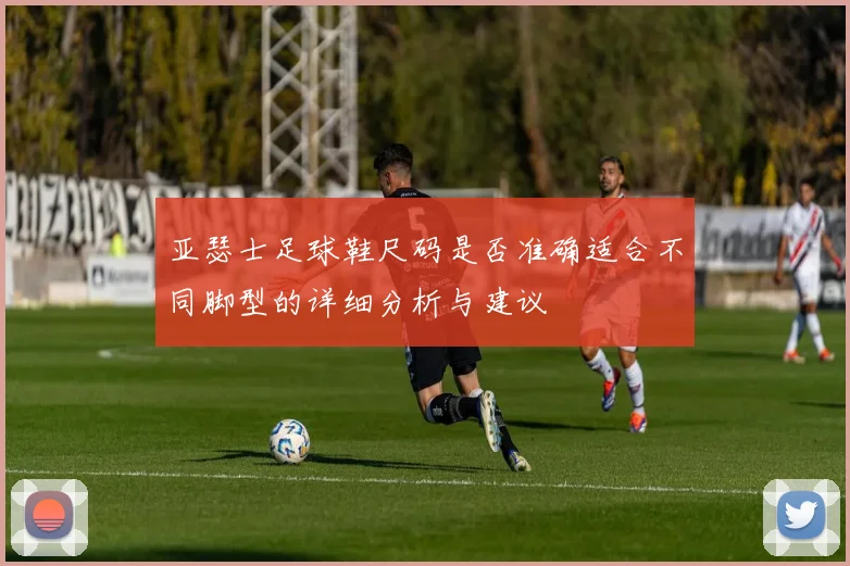 亚瑟士足球鞋尺码是否准确适合不同脚型的详细分析与建议