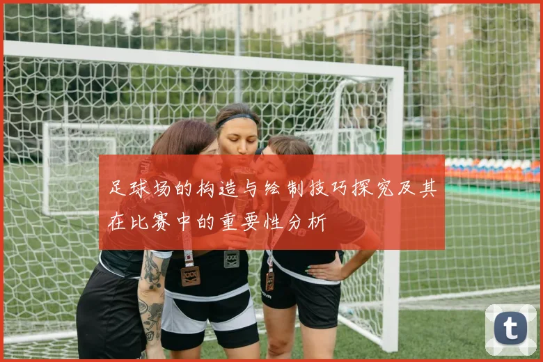 足球场的构造与绘制技巧探究及其在比赛中的重要性分析