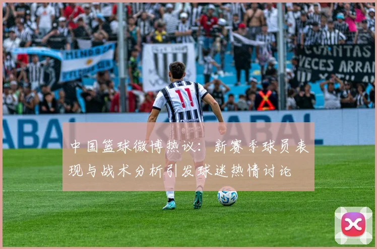 中国篮球微博热议：新赛季球员表现与战术分析引发球迷热情讨论