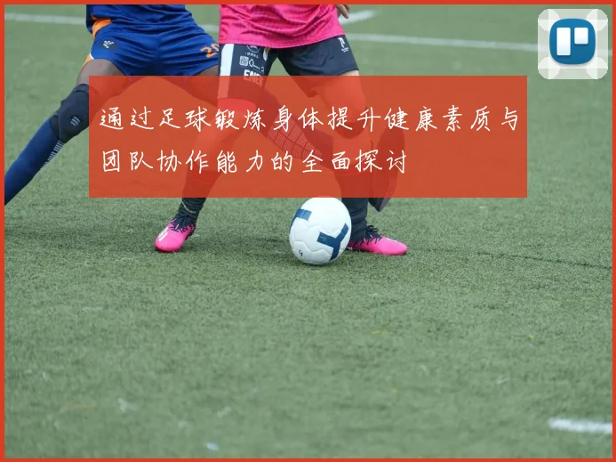 通过足球锻炼身体提升健康素质与团队协作能力的全面探讨