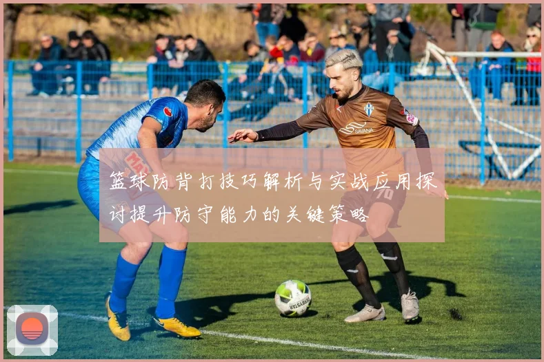 篮球防背打技巧解析与实战应用探讨提升防守能力的关键策略