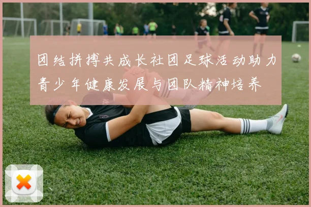 团结拼搏共成长社团足球活动助力青少年健康发展与团队精神培养