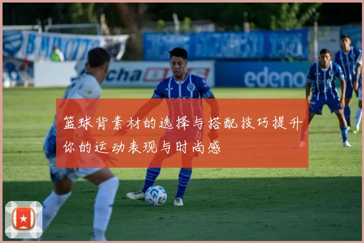 篮球背素材的选择与搭配技巧提升你的运动表现与时尚感