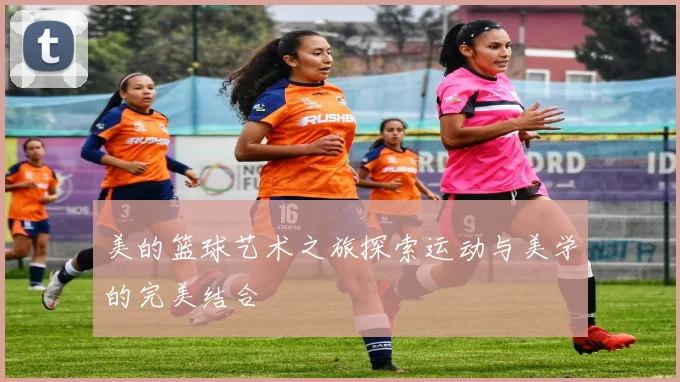 美的篮球艺术之旅探索运动与美学的完美结合
