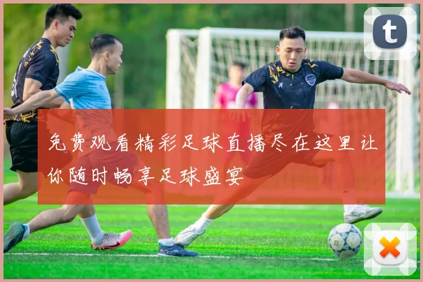免费观看精彩足球直播尽在这里让你随时畅享足球盛宴