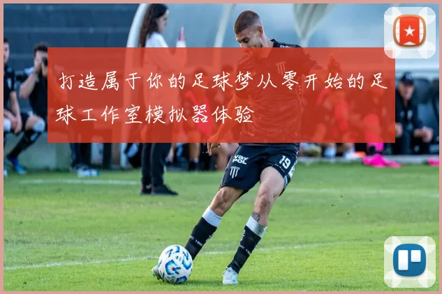 打造属于你的足球梦从零开始的足球工作室模拟器体验
