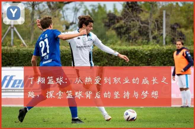 丁翔篮球：从热爱到职业的成长之路，探索篮球背后的坚持与梦想