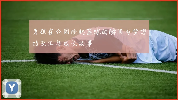 男孩在公园捡起篮球的瞬间与梦想的交汇与成长故事